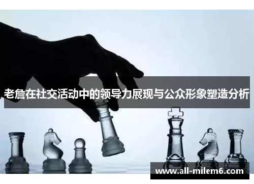老詹在社交活动中的领导力展现与公众形象塑造分析