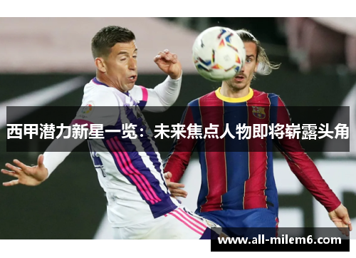 西甲潜力新星一览：未来焦点人物即将崭露头角