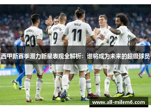 西甲新赛季潜力新星表现全解析：谁将成为未来的超级球员