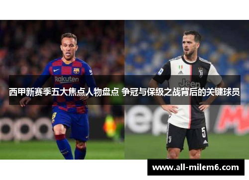 西甲新赛季五大焦点人物盘点 争冠与保级之战背后的关键球员