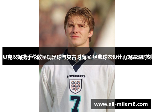 贝克汉姆携手伦敦呈现足球与复古时尚展 经典球衣设计再现辉煌时刻