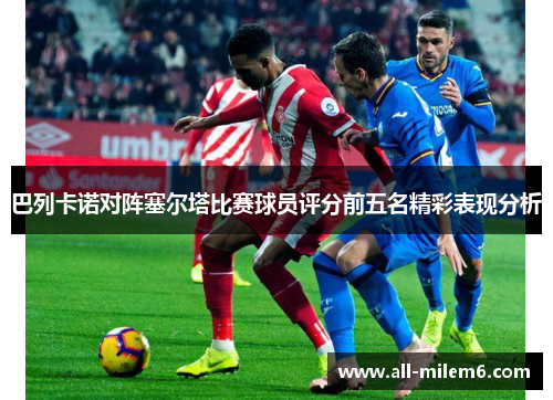 巴列卡诺对阵塞尔塔比赛球员评分前五名精彩表现分析