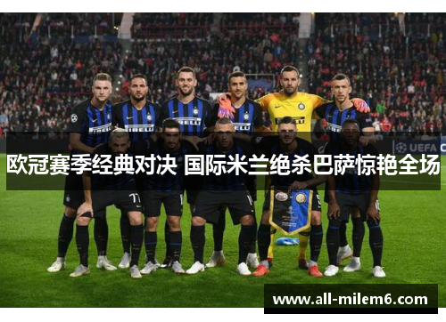 欧冠赛季经典对决 国际米兰绝杀巴萨惊艳全场