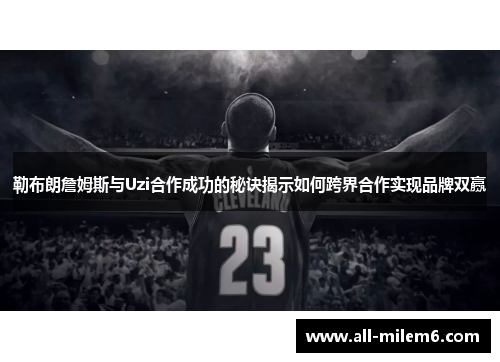 勒布朗詹姆斯与Uzi合作成功的秘诀揭示如何跨界合作实现品牌双赢