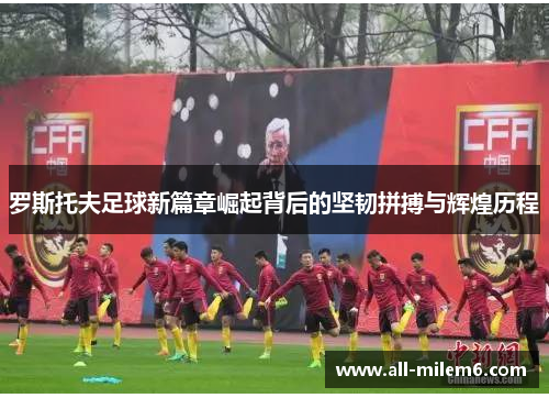 罗斯托夫足球新篇章崛起背后的坚韧拼搏与辉煌历程