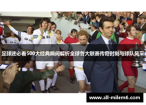 足球迷必看500大经典瞬间解析全球各大联赛传奇时刻与球队风采