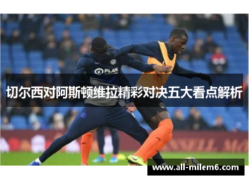 切尔西对阿斯顿维拉精彩对决五大看点解析