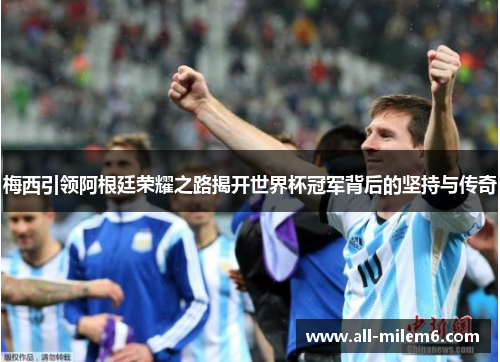 梅西引领阿根廷荣耀之路揭开世界杯冠军背后的坚持与传奇