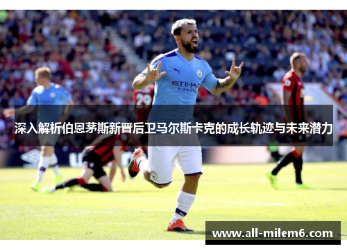 深入解析伯恩茅斯新晋后卫马尔斯卡克的成长轨迹与未来潜力