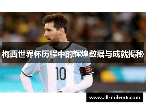 梅西世界杯历程中的辉煌数据与成就揭秘