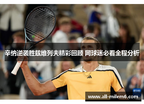 辛纳逆袭胜兹维列夫精彩回顾 网球迷必看全程分析