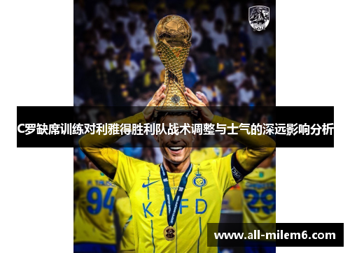 C罗缺席训练对利雅得胜利队战术调整与士气的深远影响分析