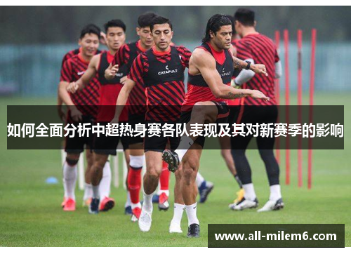 如何全面分析中超热身赛各队表现及其对新赛季的影响