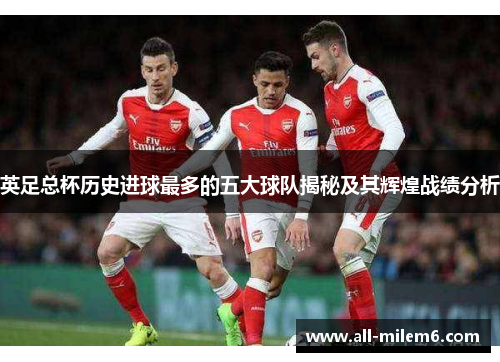 英足总杯历史进球最多的五大球队揭秘及其辉煌战绩分析