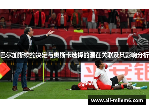 巴尔加斯续约决定与奥斯卡选择的潜在关联及其影响分析