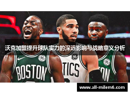 沃克加盟提升球队实力的深远影响与战略意义分析