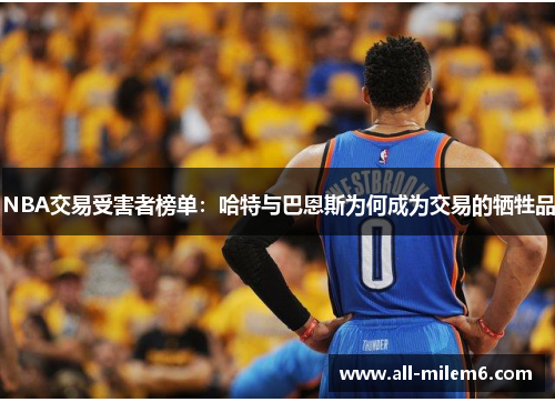 NBA交易受害者榜单：哈特与巴恩斯为何成为交易的牺牲品