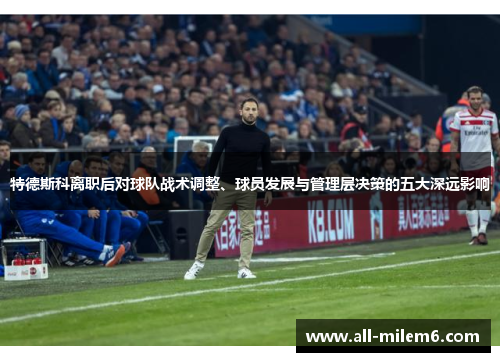 特德斯科离职后对球队战术调整、球员发展与管理层决策的五大深远影响