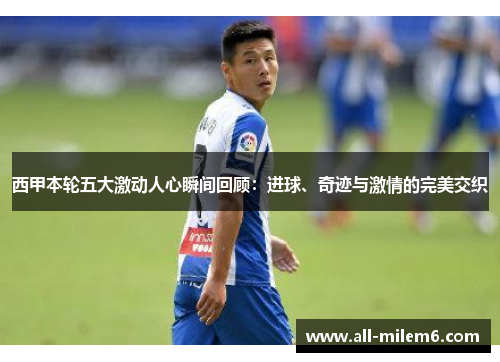 西甲本轮五大激动人心瞬间回顾：进球、奇迹与激情的完美交织