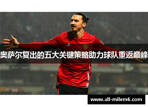奥萨尔复出的五大关键策略助力球队重返巅峰