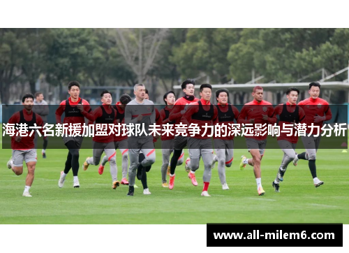 海港六名新援加盟对球队未来竞争力的深远影响与潜力分析
