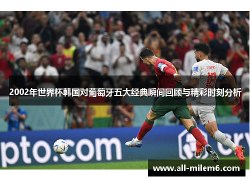 2002年世界杯韩国对葡萄牙五大经典瞬间回顾与精彩时刻分析