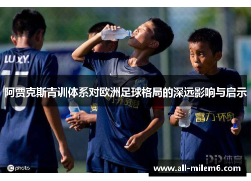 阿贾克斯青训体系对欧洲足球格局的深远影响与启示
