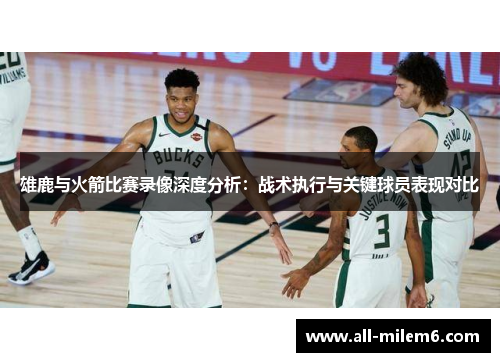 雄鹿与火箭比赛录像深度分析：战术执行与关键球员表现对比