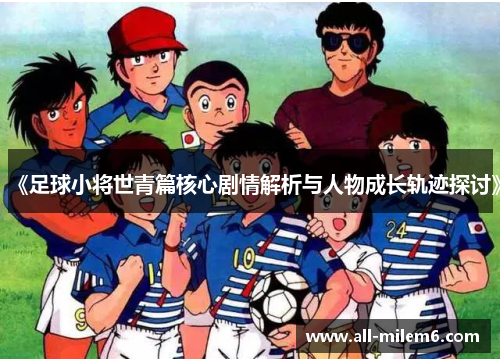 《足球小将世青篇核心剧情解析与人物成长轨迹探讨》