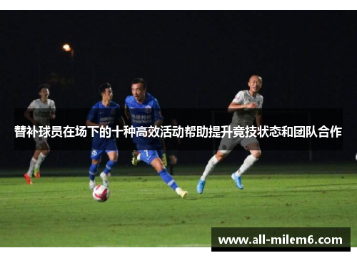 替补球员在场下的十种高效活动帮助提升竞技状态和团队合作