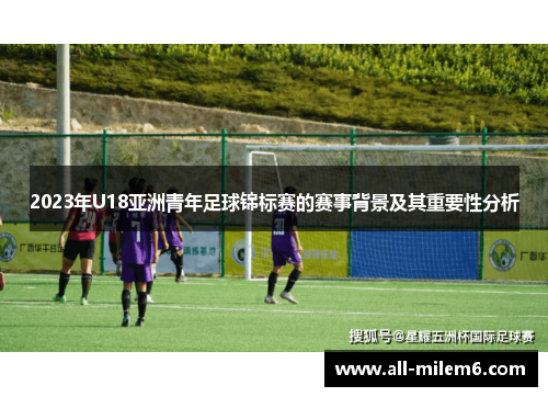 2023年U18亚洲青年足球锦标赛的赛事背景及其重要性分析