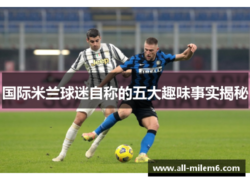 国际米兰球迷自称的五大趣味事实揭秘