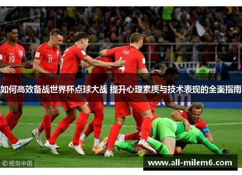 如何高效备战世界杯点球大战 提升心理素质与技术表现的全面指南