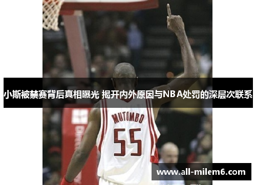 小斯被禁赛背后真相曝光 揭开内外原因与NBA处罚的深层次联系