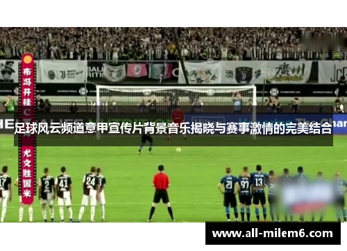 足球风云频道意甲宣传片背景音乐揭晓与赛事激情的完美结合