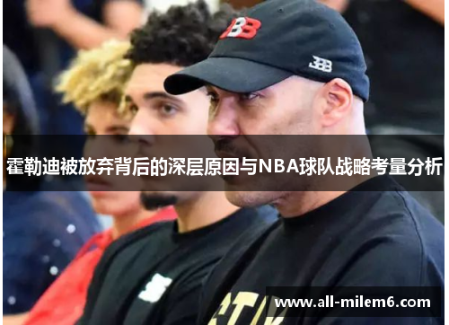 霍勒迪被放弃背后的深层原因与NBA球队战略考量分析