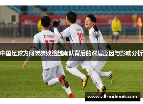 中国足球为何屡屡败给越南队背后的深层原因与影响分析