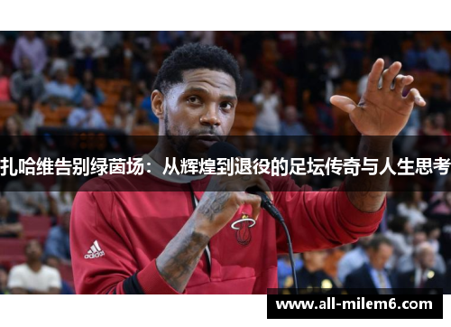扎哈维告别绿茵场：从辉煌到退役的足坛传奇与人生思考