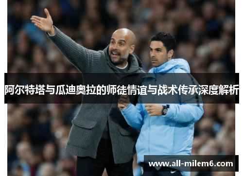 阿尔特塔与瓜迪奥拉的师徒情谊与战术传承深度解析