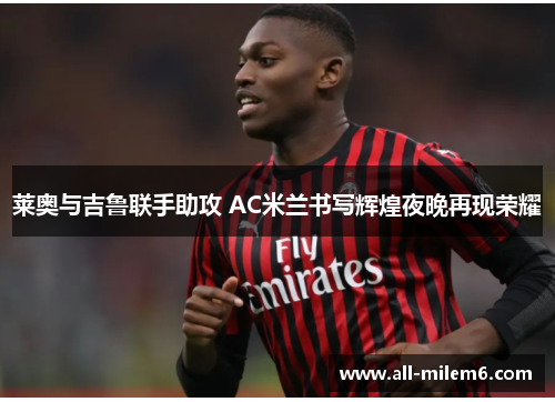 莱奥与吉鲁联手助攻 AC米兰书写辉煌夜晚再现荣耀 莱奥与吉鲁联手助攻 AC米兰书写辉煌夜晚再现荣耀