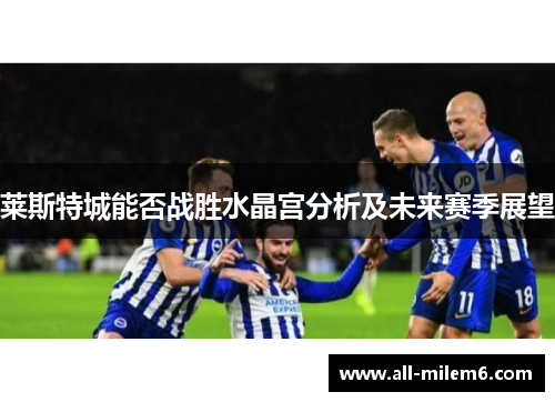 莱斯特城能否战胜水晶宫分析及未来赛季展望 莱斯特城能否战胜水晶宫分析及未来赛季展望