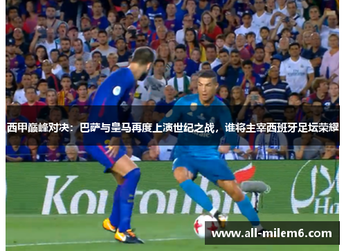 西甲巅峰对决:巴萨与皇马再度上演世纪之战,谁将主宰西班牙足坛荣耀 西甲巅峰对决:巴萨与皇马再度上演世纪之战,谁将主宰西班牙足坛荣耀