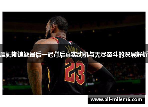 詹姆斯追逐最后一冠背后真实动机与无尽奋斗的深层解析
