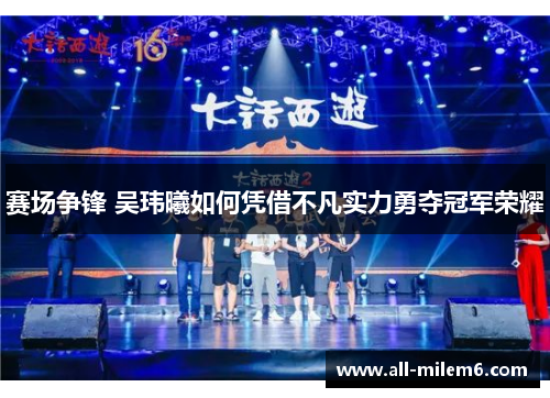 赛场争锋 吴玮曦如何凭借不凡实力勇夺冠军荣耀