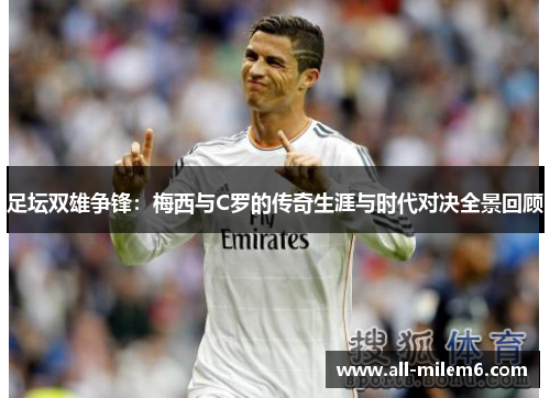 足坛双雄争锋：梅西与C罗的传奇生涯与时代对决全景回顾