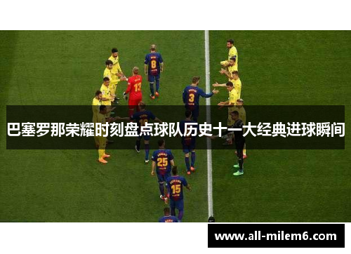 巴塞罗那荣耀时刻盘点球队历史十一大经典进球瞬间 巴塞罗那荣耀时刻盘点球队历史十一大经典进球瞬间