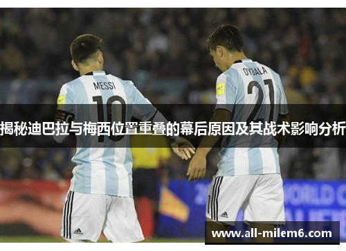 揭秘迪巴拉与梅西位置重叠的幕后原因及其战术影响分析 揭秘迪巴拉与梅西位置重叠的幕后原因及其战术影响分析