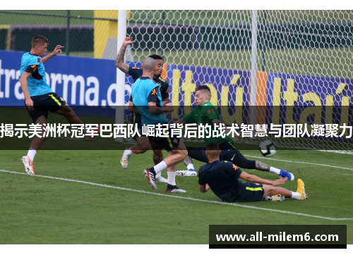 揭示美洲杯冠军巴西队崛起背后的战术智慧与团队凝聚力 揭示美洲杯冠军巴西队崛起背后的战术智慧与团队凝聚力