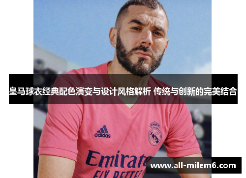 皇马球衣经典配色演变与设计风格解析 传统与创新的完美结合