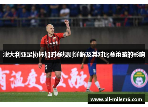 澳大利亚足协杯加时赛规则详解及其对比赛策略的影响